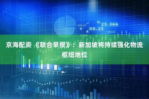 京海配资 《联合早报》：新加坡将持续强化物流枢纽地位