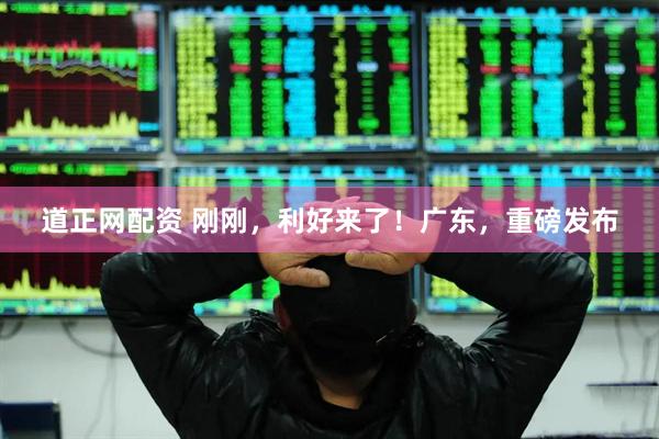 道正网配资 刚刚，利好来了！广东，重磅发布