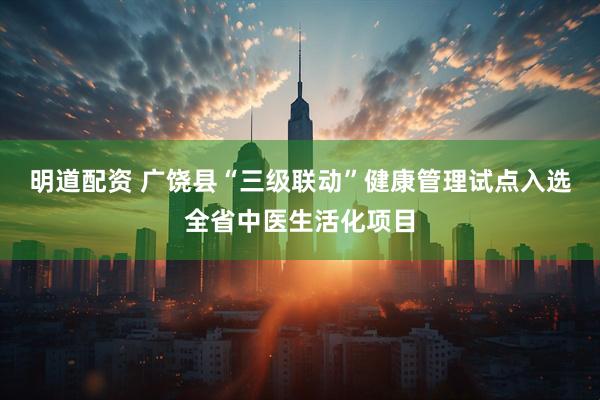 明道配资 广饶县“三级联动”健康管理试点入选全省中医生活化项目