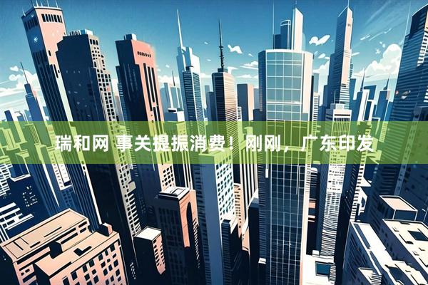 瑞和网 事关提振消费！刚刚，广东印发