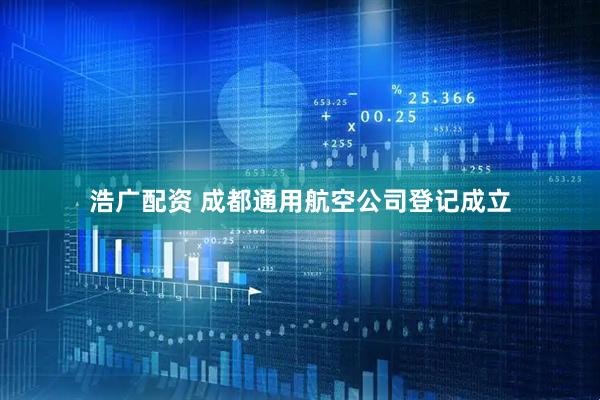 浩广配资 成都通用航空公司登记成立