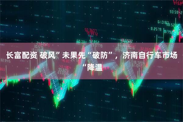 长富配资 破风”未果先“破防”，济南自行车市场“降温
