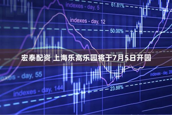 宏泰配资 上海乐高乐园将于7月5日开园