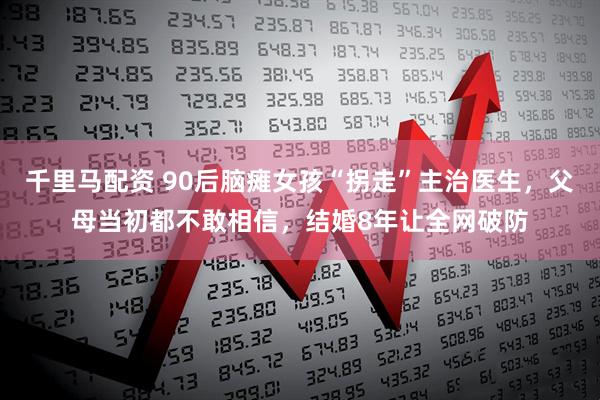 千里马配资 90后脑瘫女孩“拐走”主治医生，父母当初都不敢相信，结婚8年让全网破防