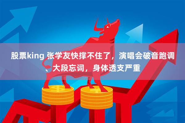 股票king 张学友快撑不住了，演唱会破音跑调、大段忘词，身体透支严重