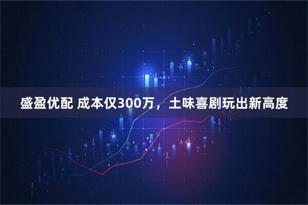 盛盈优配 成本仅300万，土味喜剧玩出新高度