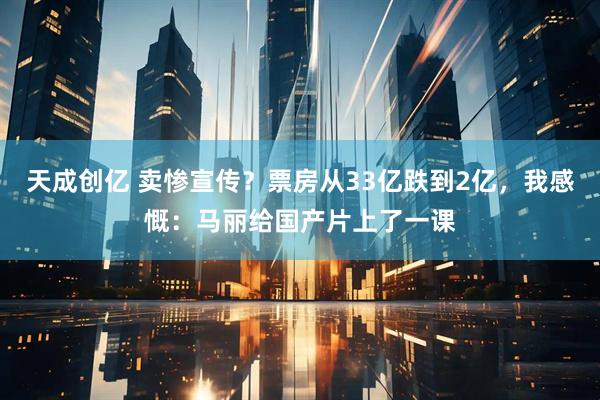 天成创亿 卖惨宣传？票房从33亿跌到2亿，我感慨：马丽给国产片上了一课