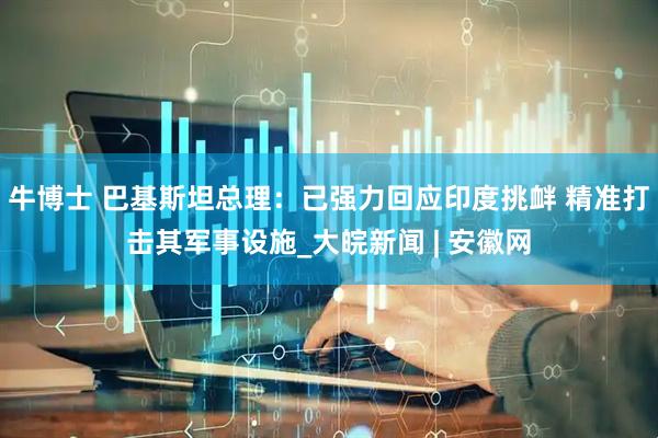 牛博士 巴基斯坦总理：已强力回应印度挑衅 精准打击其军事设施_大皖新闻 | 安徽网
