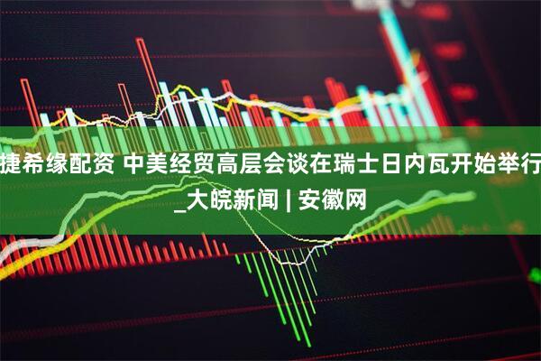 捷希缘配资 中美经贸高层会谈在瑞士日内瓦开始举行_大皖新闻 | 安徽网