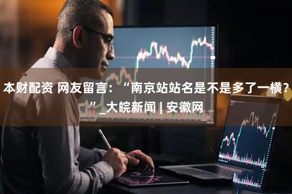 本财配资 网友留言：“南京站站名是不是多了一横？”_大皖新闻 | 安徽网