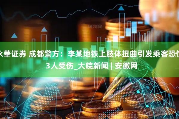 永華证券 成都警方：李某地铁上肢体扭曲引发乘客恐慌  3人受伤_大皖新闻 | 安徽网