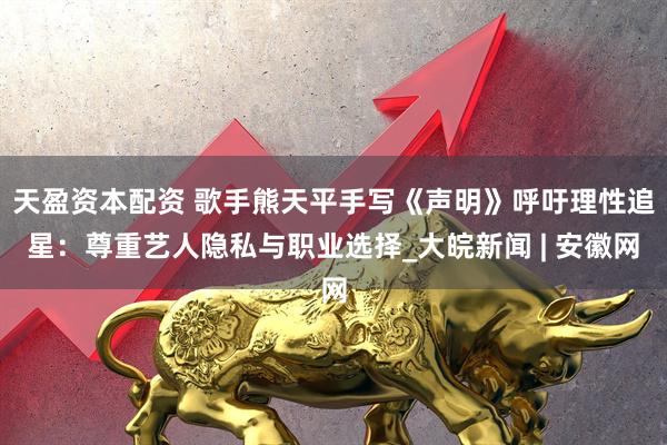 天盈资本配资 歌手熊天平手写《声明》呼吁理性追星：尊重艺人隐私与职业选择_大皖新闻 | 安徽网
