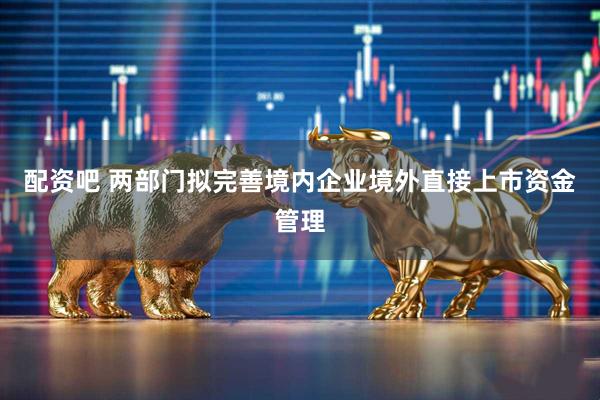 配资吧 两部门拟完善境内企业境外直接上市资金管理