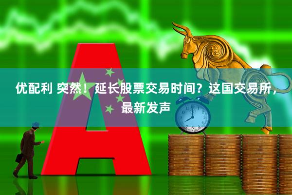 优配利 突然！延长股票交易时间？这国交易所，最新发声