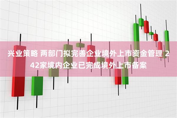 兴业策略 两部门拟完善企业境外上市资金管理 242家境内企业已完成境外上市备案