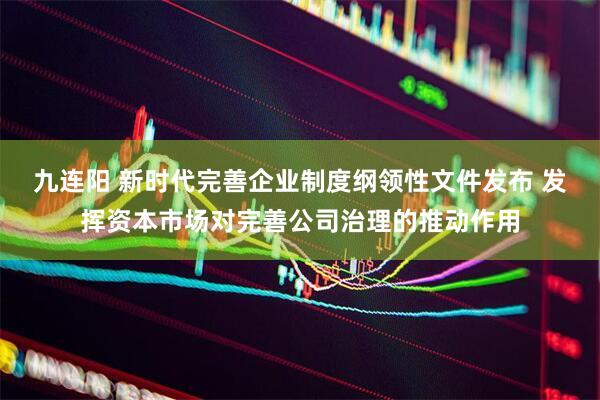 九连阳 新时代完善企业制度纲领性文件发布 发挥资本市场对完善公司治理的推动作用