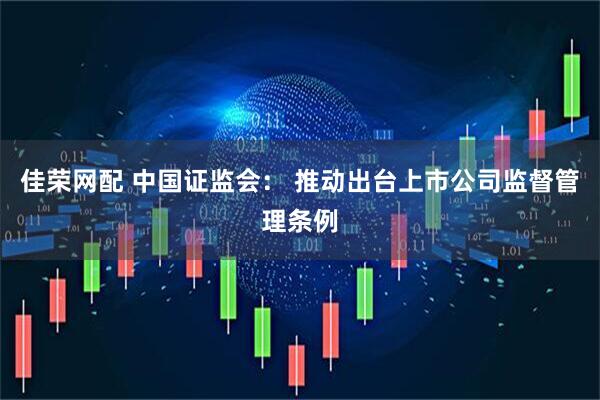 佳荣网配 中国证监会： 推动出台上市公司监督管理条例