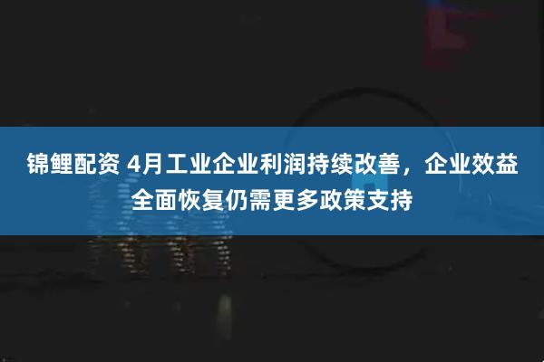 锦鲤配资 4月工业企业利润持续改善，企业效益全面恢复仍需更多政策支持