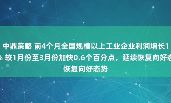 中鼎策略 前4个月全国规模以上工业企业利润增长1.4% 较1月份至3月份加快0.6个百分点，延续恢复向好态势