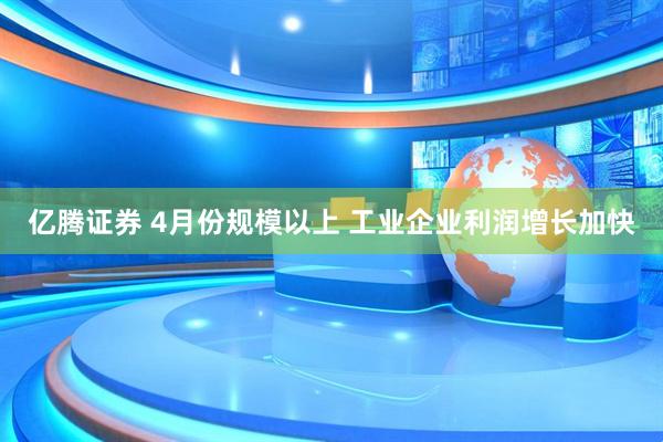 亿腾证券 4月份规模以上 工业企业利润增长加快