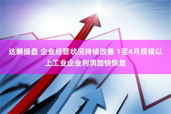 达麟操盘 企业经营状况持续改善 1至4月规模以上工业企业利润加快恢复