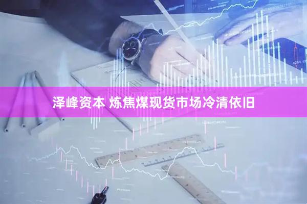泽峰资本 炼焦煤现货市场冷清依旧