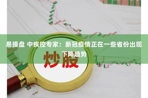易操盘 中疾控专家：新冠疫情正在一些省份出现下降趋势