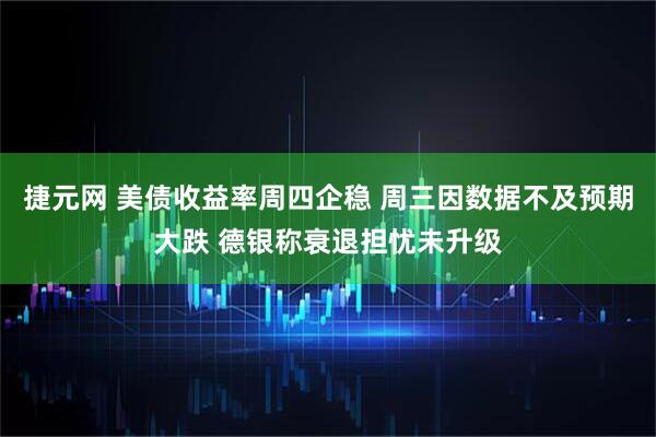 捷元网 美债收益率周四企稳 周三因数据不及预期大跌 德银称衰退担忧未升级