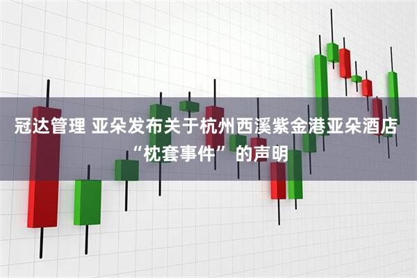 冠达管理 亚朵发布关于杭州西溪紫金港亚朵酒店 “枕套事件” 的声明
