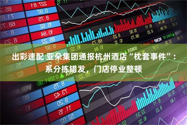 出彩速配 亚朵集团通报杭州酒店“枕套事件”：系分拣错发，门店停业整顿