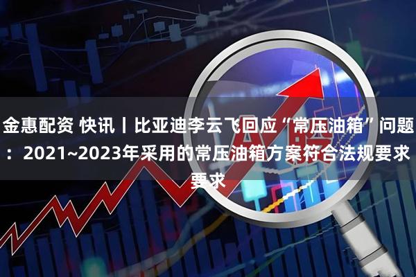 金惠配资 快讯丨比亚迪李云飞回应“常压油箱”问题：2021~2023年采用的常压油箱方案符合法规要求