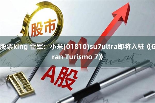 股票king 雷军：小米(01810)su7ultra即将入驻《Gran Turismo 7》