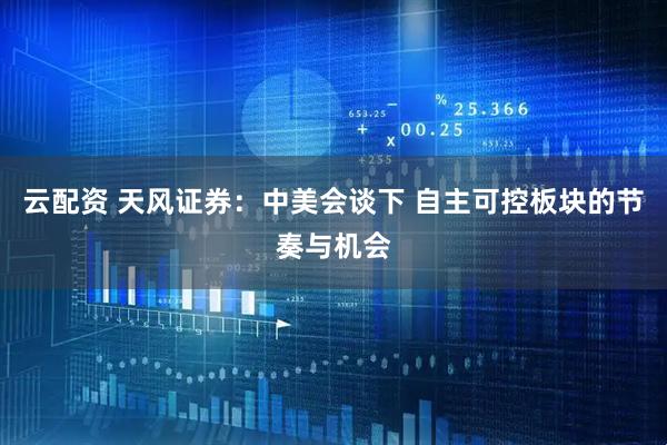 云配资 天风证券：中美会谈下 自主可控板块的节奏与机会