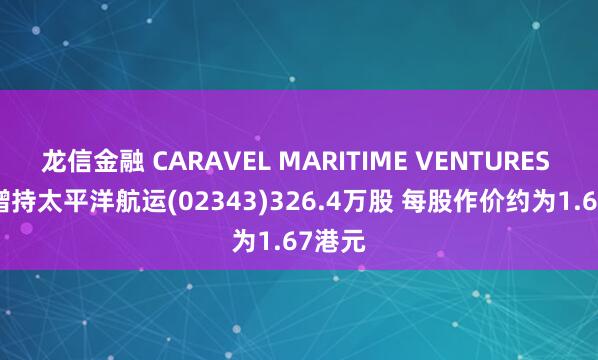 龙信金融 CARAVEL MARITIME VENTURES INC.增持太平洋航运(02343)326.4万股 每股作价约为1.67港元