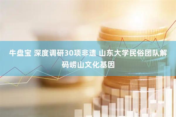 牛盘宝 深度调研30项非遗 山东大学民俗团队解码崂山文化基因