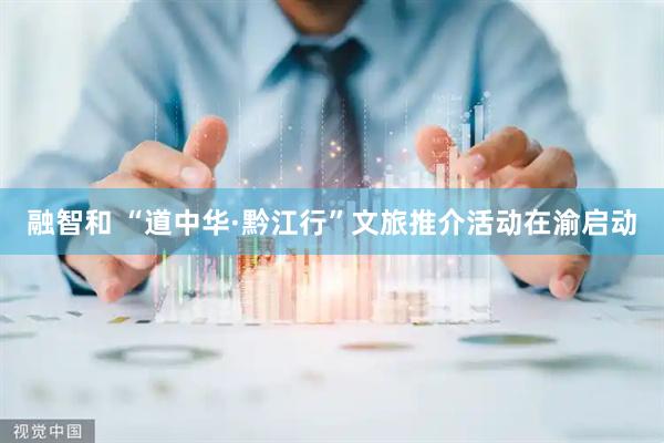 融智和 “道中华·黔江行”文旅推介活动在渝启动