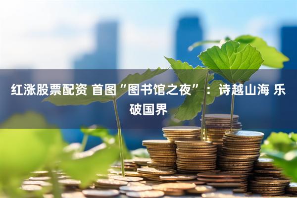 红涨股票配资 首图“图书馆之夜” ：诗越山海 乐破国界