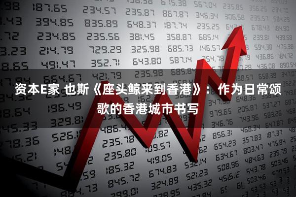 资本E家 也斯《座头鲸来到香港》：作为日常颂歌的香港城市书写