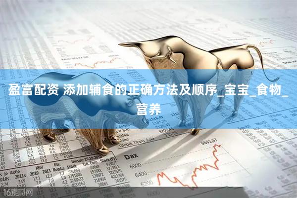 盈富配资 添加辅食的正确方法及顺序_宝宝_食物_营养