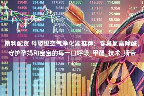 策利配资 母婴级空气净化器推荐：零臭氧高除醛，守护孕妈和宝宝的每一口呼吸_甲醛_技术_斯帝
