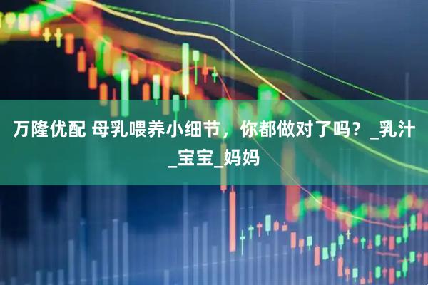 万隆优配 母乳喂养小细节，你都做对了吗？_乳汁_宝宝_妈妈