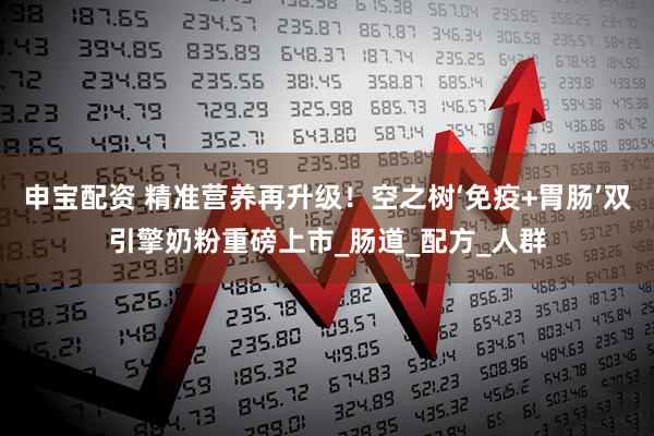 申宝配资 精准营养再升级！空之树‘免疫+胃肠’双引擎奶粉重磅上市_肠道_配方_人群