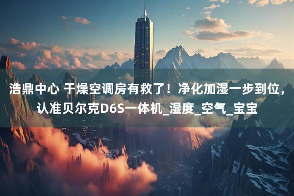 浩鼎中心 干燥空调房有救了！净化加湿一步到位，认准贝尔克D6S一体机_湿度_空气_宝宝