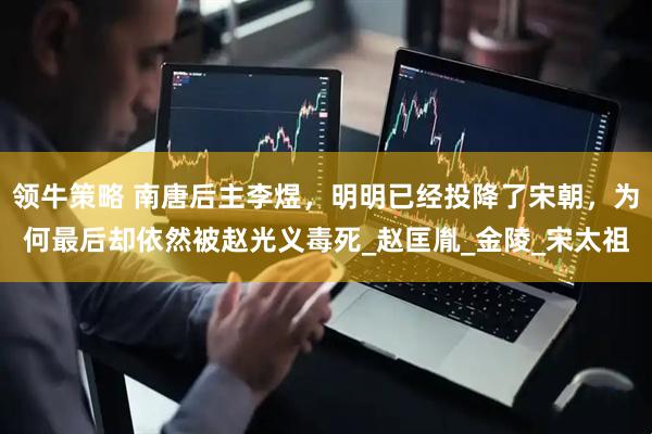 领牛策略 南唐后主李煜，明明已经投降了宋朝，为何最后却依然被赵光义毒死_赵匡胤_金陵_宋太祖