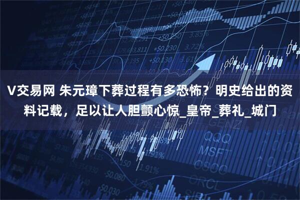 V交易网 朱元璋下葬过程有多恐怖？明史给出的资料记载，足以让人胆颤心惊_皇帝_葬礼_城门