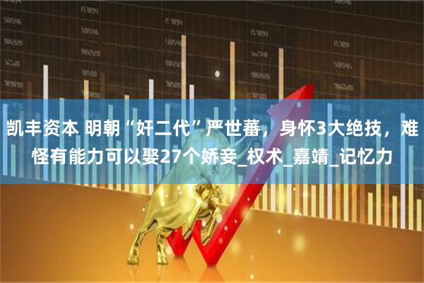 凯丰资本 明朝“奸二代”严世蕃，身怀3大绝技，难怪有能力可以娶27个娇妾_权术_嘉靖_记忆力