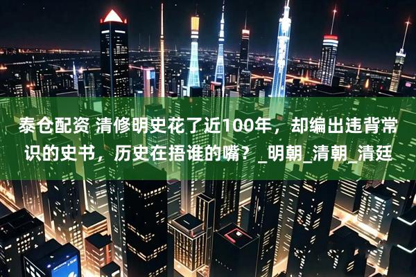 泰仓配资 清修明史花了近100年，却编出违背常识的史书，历史在捂谁的嘴？_明朝_清朝_清廷