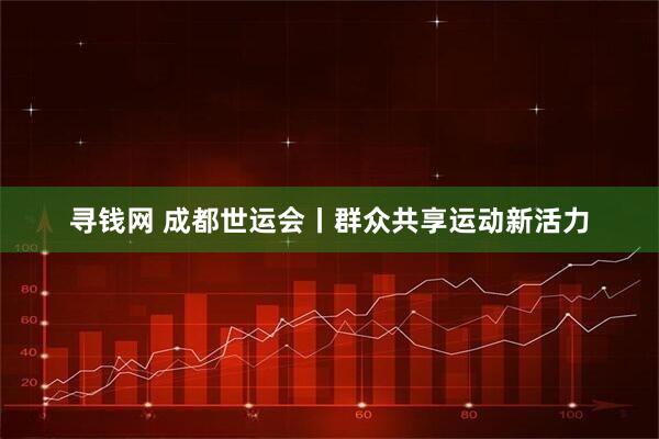寻钱网 成都世运会丨群众共享运动新活力