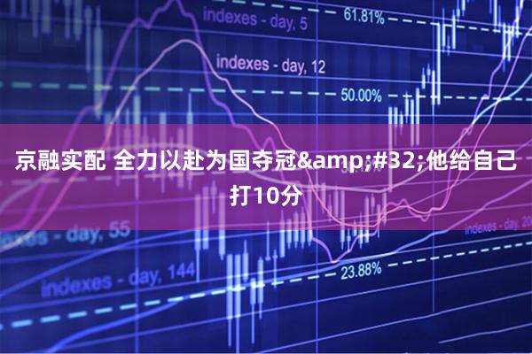 京融实配 全力以赴为国夺冠&#32;他给自己打10分