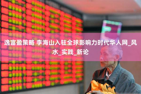 逸富盈策略 李海山入驻全球影响力时代华人网_风水_实践_新论